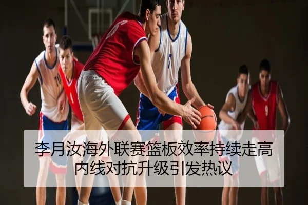 李月汝海外联赛篮板效率持续走高 内线对抗升级引发热议