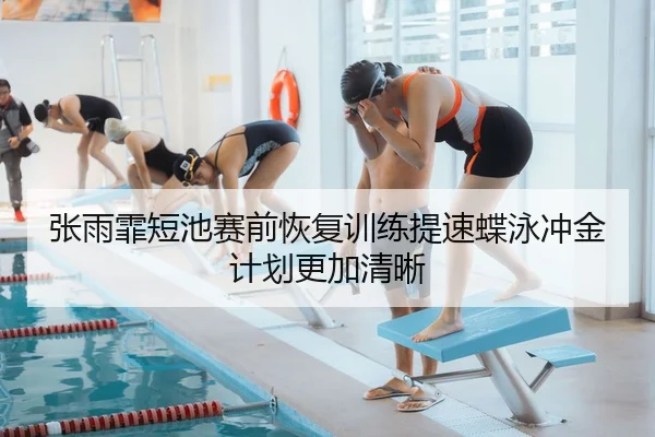 张雨霏短池赛前恢复训练提速蝶泳冲金计划更加清晰